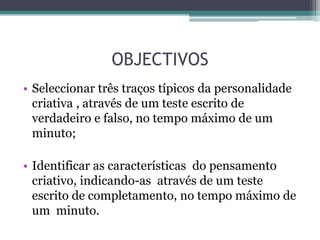 OBJECTIVOS Indicar três traços típicos da personalidade criativa por escrito, no tempo máximo de um minuto;Identificar as características  do pensamento criativo, indicando-as por escrito, no tempo máximo de dois minutos.