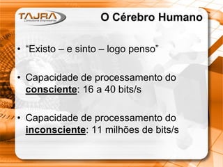 Sanmya F. Tajra
O Cérebro Humano
• “Existo – e sinto – logo penso”
• Capacidade de processamento do
consciente: 16 a 40 bits/s
• Capacidade de processamento do
inconsciente: 11 milhões de bits/s
O Cérebro Humano
• “Existo – e sinto – logo penso”
• Capacidade de processamento do
consciente: 16 a 40 bits/s
• Capacidade de processamento do
inconsciente: 11 milhões de bits/s
 
