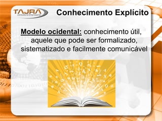 Conhecimento Explícito
Modelo ocidental: conhecimento útil,
aquele que pode ser formalizado,
sistematizado e facilmente comunicável
 