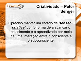 Sanmya F. Tajra
Criatividade – Peter Senger
É preciso manter um estado de “tensão
criativa” como forma de alavancar o
crescimento e o aprendizado por meio de
uma interação entre o consciente e o
subconsciente.
Criatividade – Peter
Senger
É preciso manter um estado de “tensão
criativa” como forma de alavancar o
crescimento e o aprendizado por meio
de uma interação entre o consciente e
o subconsciente.
 