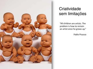 “All children are artists. The
problem is how to remain
an artist once he grows up.”
Pablo Picasso
 