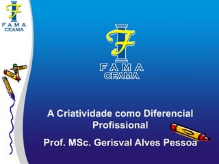 A Criatividade como Diferencial
Profissional
Prof. MSc. Gerisval Alves Pessoa
 