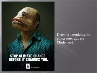 Detenha a mudança do clima antes que ela  Mude você. 