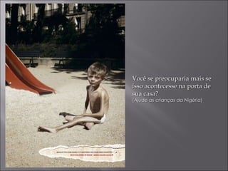 Você se preocuparia mais se isso acontecesse na porta de sua casa? (Ajude as crianças da Nigéria) 