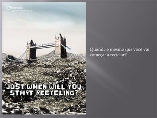 Quando é mesmo que você vai começar a reciclar? 