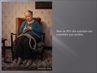 Mais de 50% dos suicídios são cometidos por anciãos. 