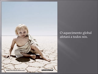 O aquecimento global
afetará a todos nós.
 