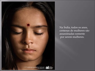 Na Índia, todos os anos,
centenas de mulheres são
assassinadas somente
por serem mulheres.
 