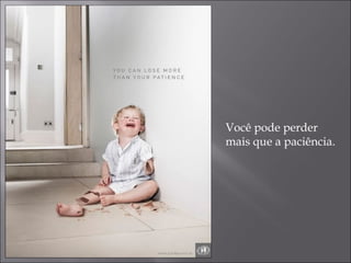Você pode perder
mais que a paciência.
 