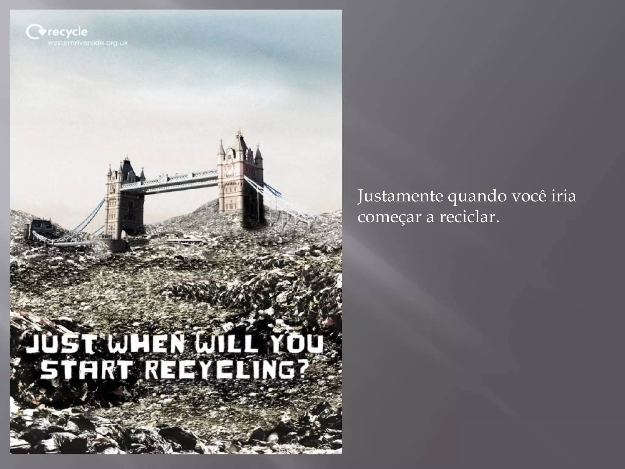 Justamente quando você iria
começar a reciclar.
 