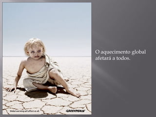 O aquecimento global
afetará a todos.
 