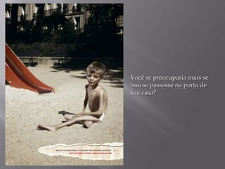 Você se preocuparia mais se
isso se passasse na porta de
sua casa?
 