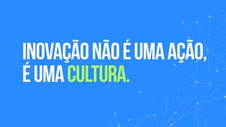 inovaçãonãoéumaação,
éumacultura.
 