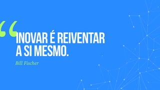 “inovaréreiventar
asimesmo.
Bill Fischer
 
