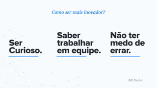Ser
Curioso.
Saber
trabalhar
em equipe.
Não ter
medo de
errar.
Como ser mais inovador?
Bill Fischer
 