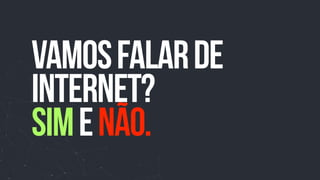 vamosfalarde
internet?
SIMeNão.
 