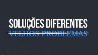 soluçõesdiferentes
VELHOS PROBLEMAS
 