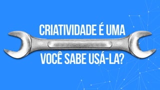 CRIATIVIDADEÉUMA
VOCÊSABEUSÁ-LA?
 