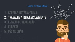 1. Coletarmatéria-prima
2. TrabalheAideiaemsuamente
3. Estágiodeincubação
4. EUREKA!
5. PÉSNOChÃO
Como ter boas ideias
 