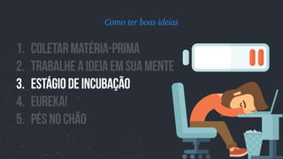 1. Coletarmatéria-prima
2. TrabalheAideiaemsuamente
3. Estágiodeincubação
4. EUREKA!
5. PÉSNOChÃO
Como ter boas ideias
 