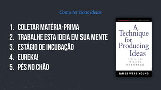 1. Coletarmatéria-prima
2. Trabalheestaideiaemsuamente
3. Estágiodeincubação
4. EUREKA!
5. PÉSNOChÃO
Como ter boas ideias
 