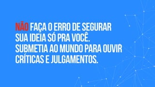 Não faça o erro de segurar 
sua ideia só pra você. 
Submetia ao mundo para ouvir 
críticas e julgamentos.
 