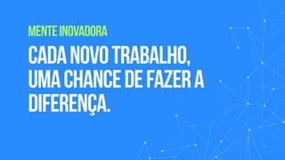 Cadanovotrabalho,
umachancedefazera
diferença.
menteinovadora
 