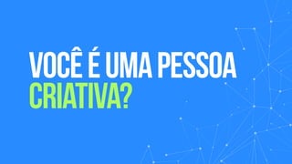 vocêéumapessoa
criativa?
 