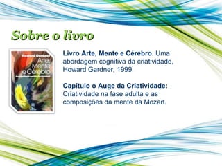 Sobre o livro Livro Arte, Mente e Cérebro . Uma abordagem cognitiva da criatividade, Howard Gardner, 1999.  Capítulo o Auge da Criatividade:  Criatividade na fase adulta e as composições da mente da Mozart. 