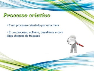Processo criativo É um processo orientado por uma meta É um processo solitário, desafiante e com altas chances de fracasso 