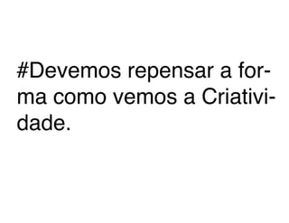 #Devemos repensar a for-
ma como vemos a Criativi-
dade.
 