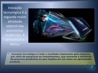 Inovação
tecnológica é a
segunda maior
   atividade
  setorial das
  economias
 modernas. A
  primeira é a
     bélica.
 