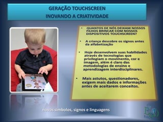 GERAÇÃO TOUCHSCREEN
 INOVANDO A CRIATIVIDADE




novos símbolos, signos e linguagens
 