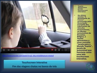 http://www.youtube.com/watch?v=p2_bSy-m5sE&feature=related


                   Touchscreen Interativa
           Fim das viagens chatas no banco de trás
 