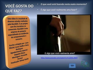 •   O que você está fazendo nesta exato momento?
VOCÊ GOSTA DO
                •   É algo que você realmente ama fazer?
QUE FAZ?




                    http://www.youtube.com/watch?v=F12DAS-ZNDY
 