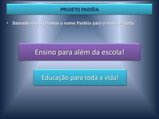PROJETO PAIDÉIA

• Baseado nisso, criamos o nome Paidéia para o nosso Projeto.




             Ensino para além da escola!


                Educação para toda a vida!
 