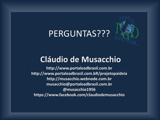 .




        PERGUNTAS???

    Cláudio de Musacchio
        http://www.portaleadbrasil.com.br
http://www.portaleadbrasil.com.bR/projetopaideia
        http://musacchio.webnode.com.br
        musacchio@portaleadbrasil.com.br
                @musacchio1956
 https://www.facebook.com/claudiodemusacchio
 