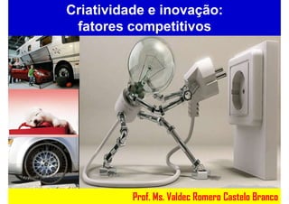Prof. Ms. Valdec Romero Castelo Branco
Criatividade e inovação:
fatores competitivos
 