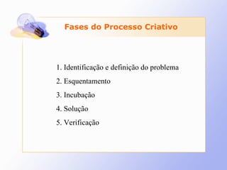 Fases do Processo Criativo   1.  Identificação e definição do problema 2. Esquentamento 3. Incubação 4. Solução 5. Verificação 