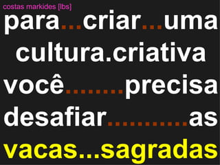 para ... criar ... uma cultura.criativa você ........ precisa desafiar ........... as   vacas...sagradas costas markides [lbs] 