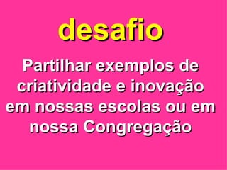 Partilhar exemplos de criatividade e inovação em nossas escolas ou em nossa Congregação desafio 
