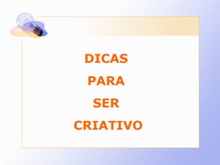 DICAS  PARA  SER  CRIATIVO 