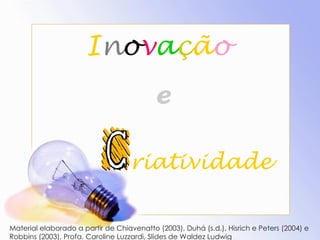 I n o v a ç ã o e riatividade  Material elaborado a partir de Chiavenatto (2003), Duhá (s.d.), Hisrich e Peters (2004) e Robbins (2003), Profa. Caroline Luzzardi, Slides de Waldez Ludwig 