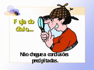 Fuja do  óbvio,... Não chegue a conclusões  precipitadas. 