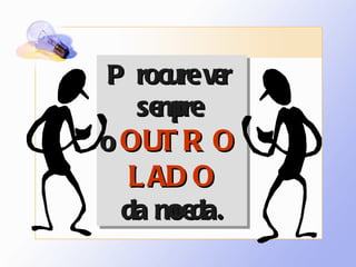 Procure ver  sempre  o   OUTRO  LADO da moeda. 