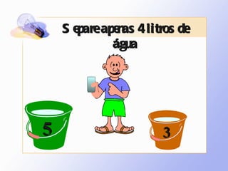 Separe apenas 4 litros de água 5 3 