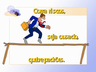 Corra riscos, seja ousado, quebre padrões. 