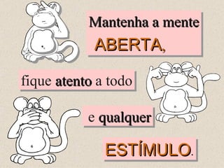 ESTÍMULO . fique  atento  a todo Mantenha a mente ABERTA , e  qualquer 