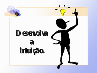 Desenvolva a intuição. 