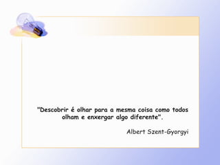 &quot;Descobrir é olhar para a mesma coisa como todos olham e enxergar algo diferente&quot;. Albert Szent-Gyorgyi 